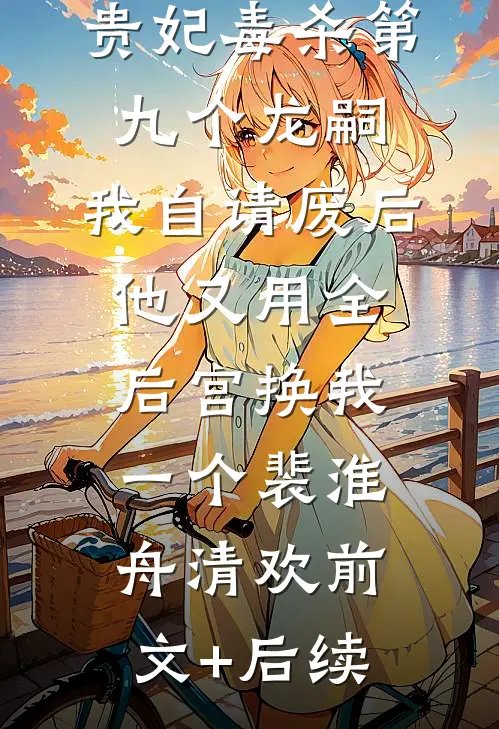 贵妃毒杀第九个龙嗣，我自请废后他又用全后宫换我一个裴淮舟清欢前文+后续