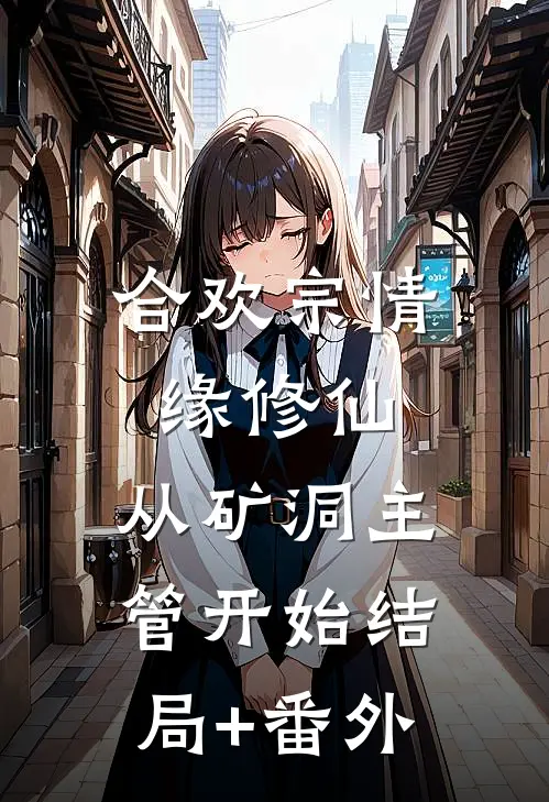 合欢宗情缘修仙，从矿洞主管开始结局+番外