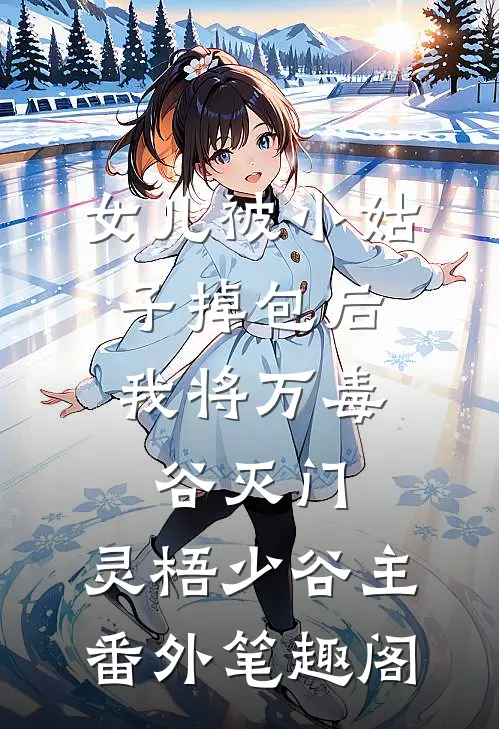 女儿被小姑子掉包后，我将万毒谷灭门：灵梧少谷主番外笔趣阁