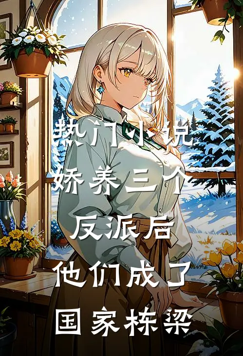 热门小说娇养三个反派后，他们成了国家栋梁