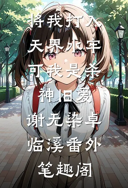 将我打入天界水牢，可我是杀神旧爱：谢无染卓临溪番外笔趣阁