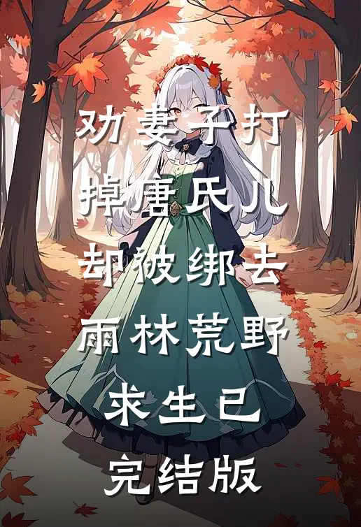劝妻子打掉唐氏儿，却被绑去雨林荒野求生已完结版