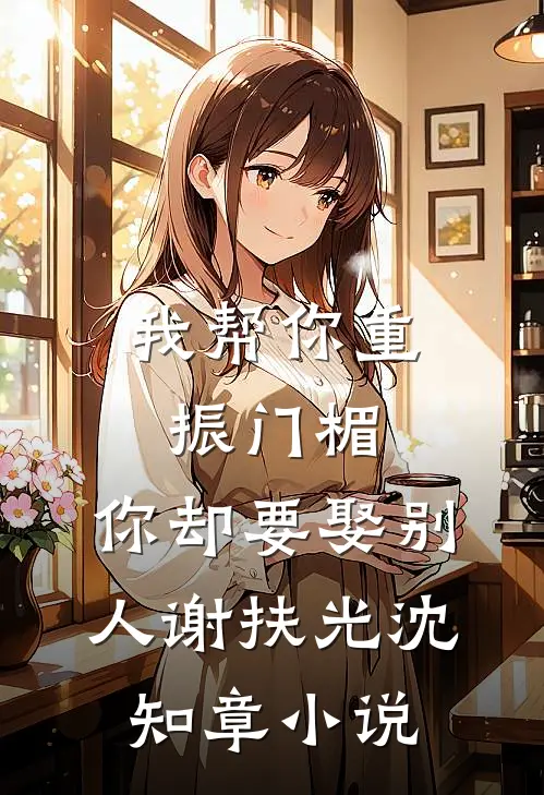 我帮你重振门楣，你却要娶别人谢扶光沈知章小说