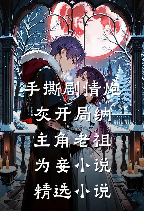 手撕剧情炮灰开局纳主角老祖为妾 小说精选小说