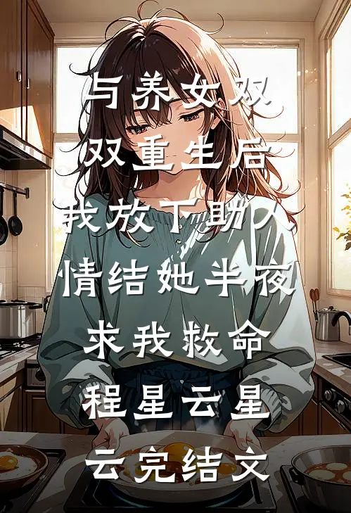 与养女双双重生后，我放下助人情结她半夜求我救命程星云星云完结文