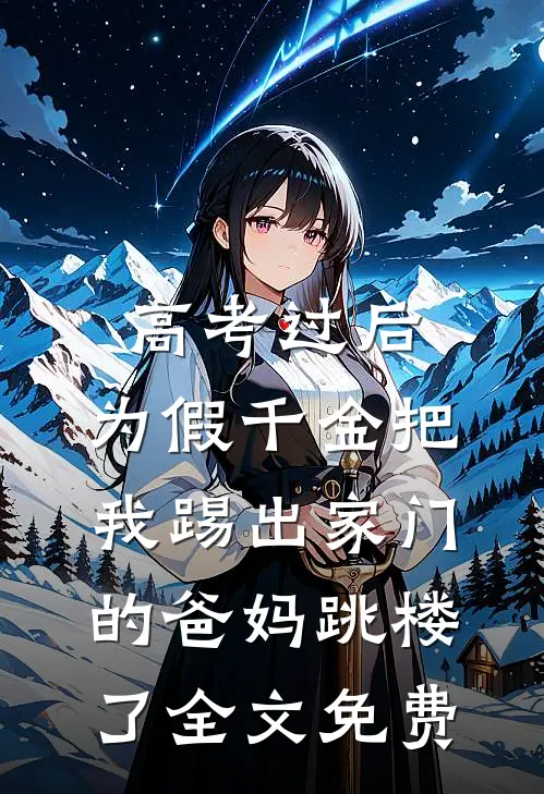 高考过后，为假千金把我踢出家门的爸妈跳楼了全文免费