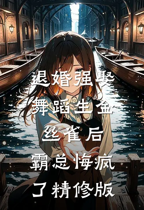 退婚强娶舞蹈生金丝雀后，霸总悔疯了精修版