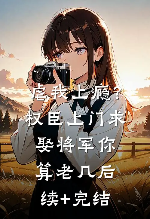 虐我上瘾？权臣上门求娶，将军你算老几后续+完结