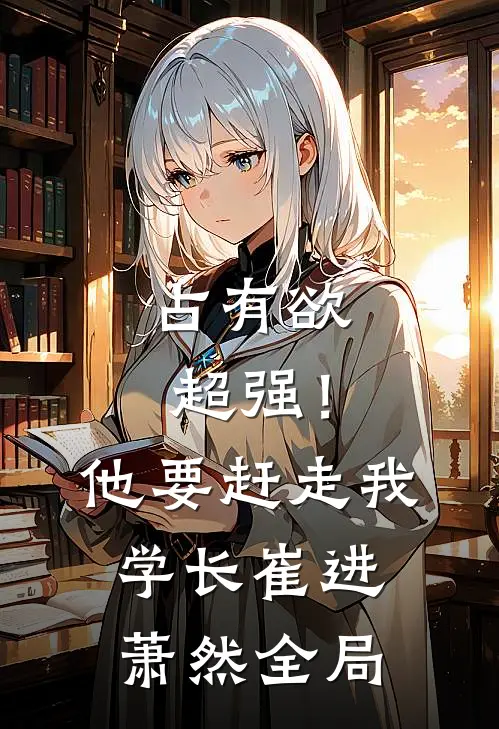 占有欲超强！他要赶走我学长崔进萧然全局