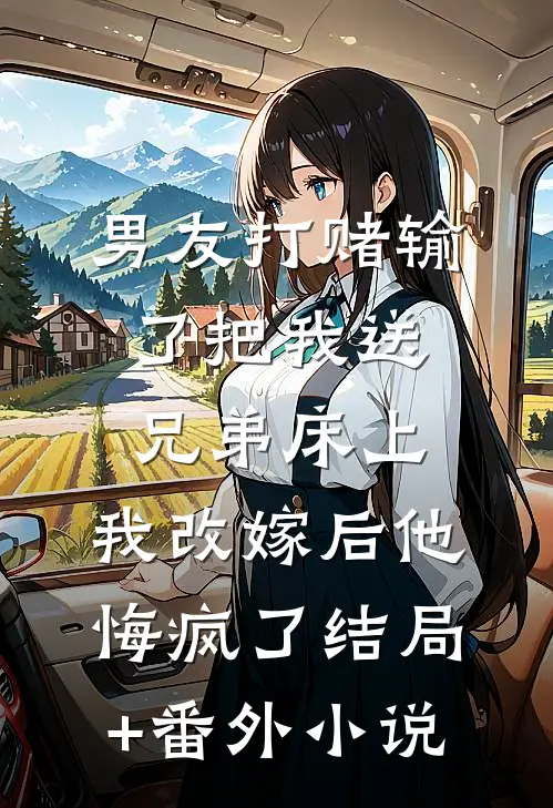 男友打赌输了把我送兄弟床上，我改嫁后他悔疯了结局+番外小说