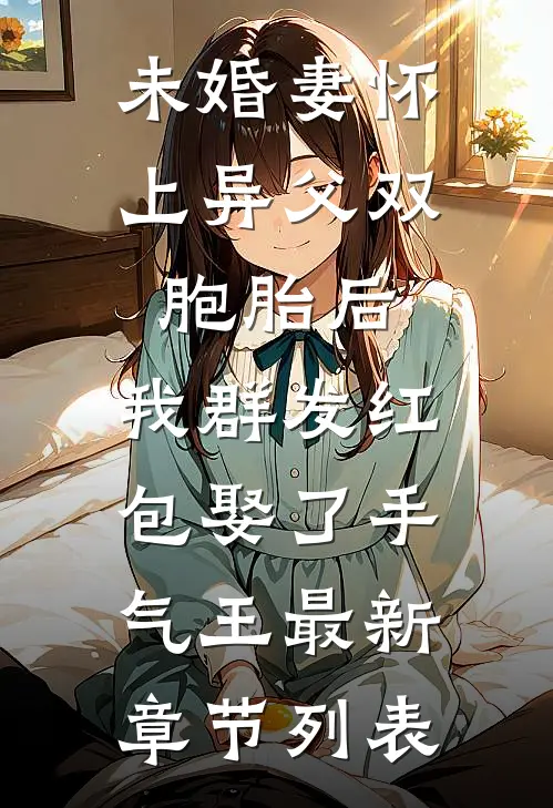 未婚妻怀上异父双胞胎后，我群发红包娶了手气王最新章节列表