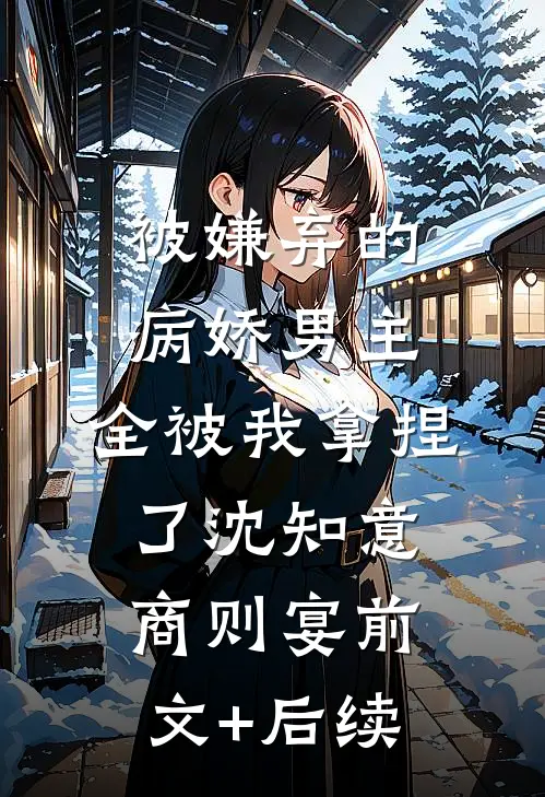 被嫌弃的病娇男主，全被我拿捏了沈知意商则宴前文+后续