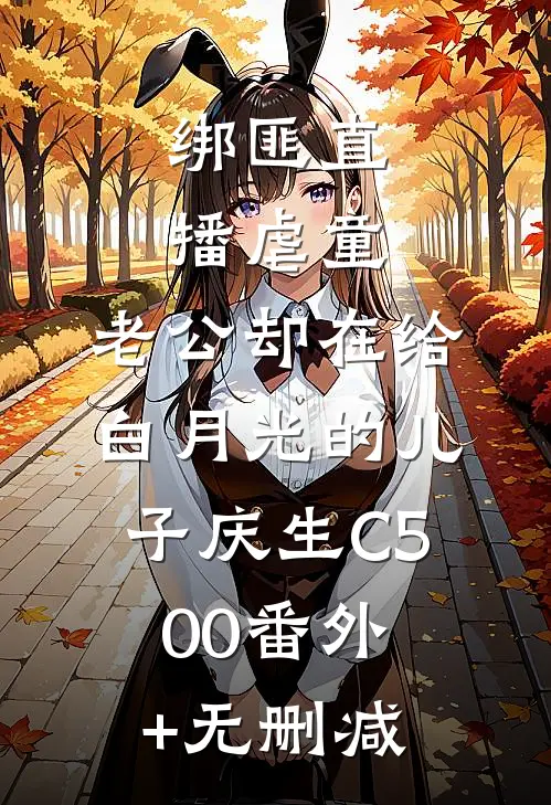 绑匪直播虐童，老公却在给白月光的儿子庆生C500番外+无删减
