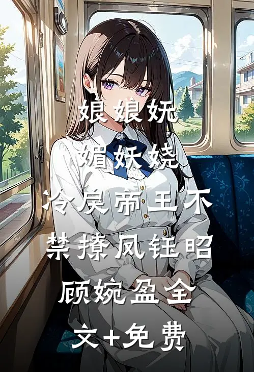 娘娘妩媚妖娆，冷戾帝王不禁撩凤钰昭顾婉盈全文+免费