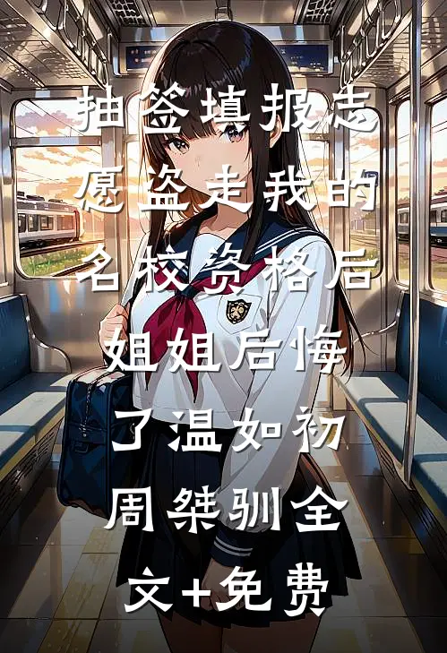 抽签填报志愿盗走我的名校资格后，姐姐后悔了温如初周桀驯全文+免费