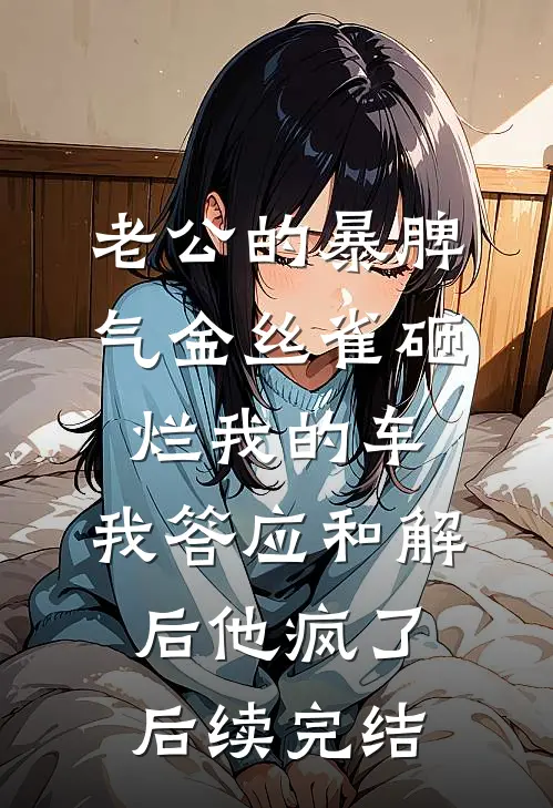 老公的暴脾气金丝雀砸烂我的车，我答应和解后他疯了后续完结