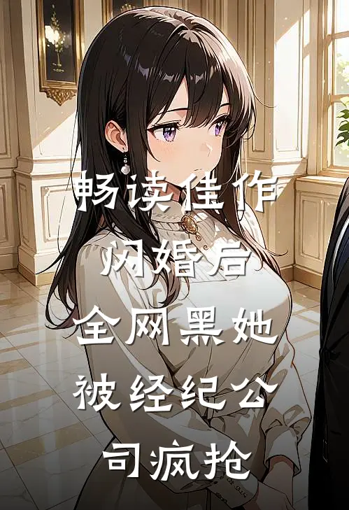 畅读佳作闪婚后，全网黑她被经纪公司疯抢