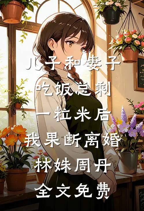 儿子和妻子吃饭总剩一粒米后，我果断离婚林姝周丹全文免费