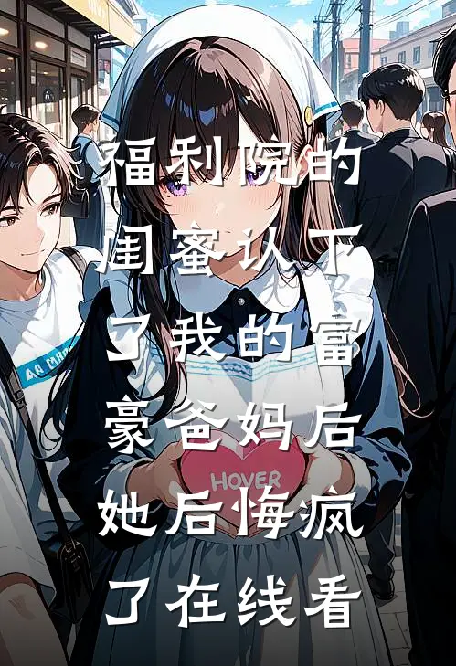 福利院的闺蜜认下了我的富豪爸妈后，她后悔疯了在线看