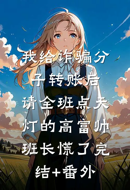 我给诈骗分子转账后，请全班点天灯的高富帅班长慌了完结+番外
