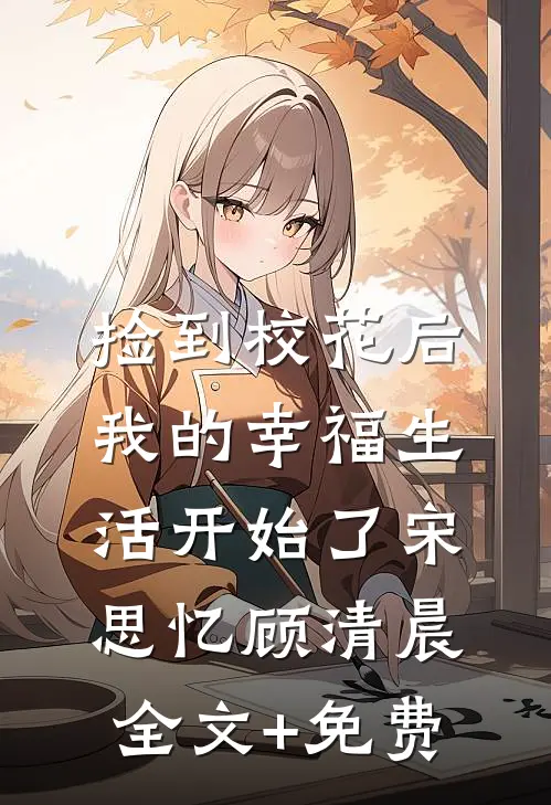 捡到校花后，我的幸福生活开始了宋思忆顾清晨全文+免费