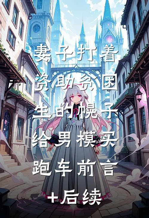 妻子打着资助贫困生的幌子，给男模买跑车前言+后续