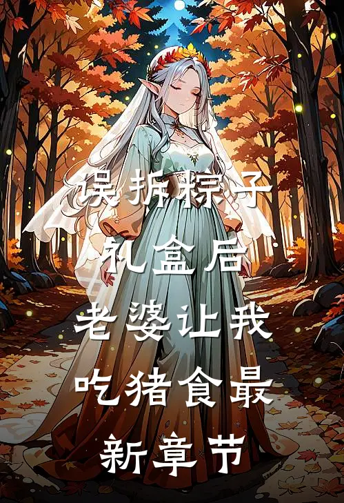 误拆粽子礼盒后，老婆让我吃猪食最新章节