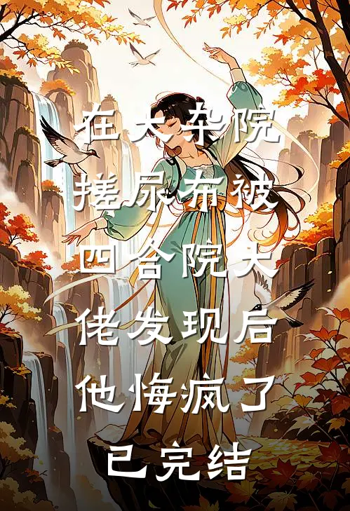 在大杂院搓尿布被四合院大佬发现后，他悔疯了已完结