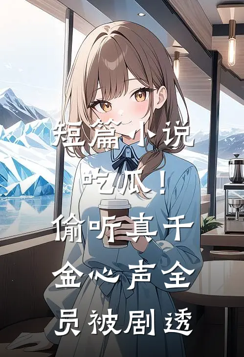 短篇小说吃瓜！偷听真千金心声全员被剧透