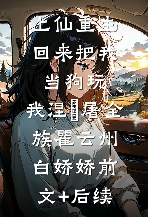 上仙重生回来把我当狗玩，我涅槃屠全族瞿云州白娇娇前文+后续
