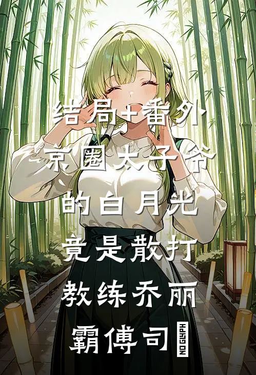 结局+番外京圈太子爷的白月光竟是散打教练乔丽霸傅司璟