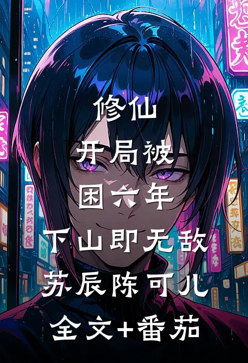 修仙：开局被困六年，下山即无敌苏辰陈可儿全文+番茄
