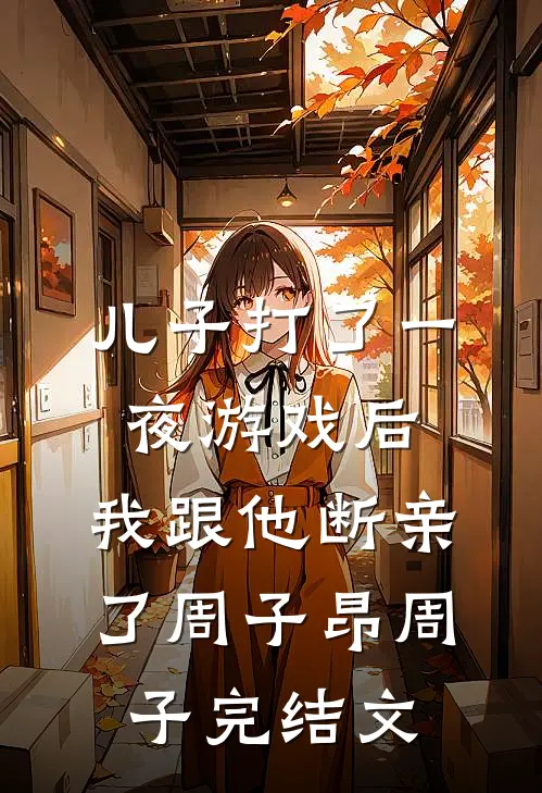 儿子打了一夜游戏后，我跟他断亲了周子昂周子完结文