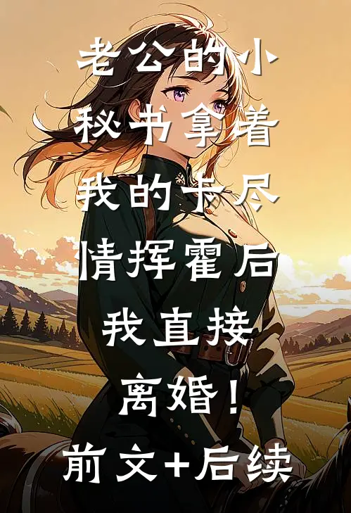 老公的小秘书拿着我的卡尽情挥霍后，我直接离婚！前文+后续