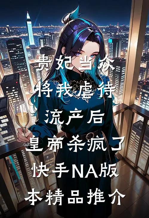 贵妃当众将我虐待流产后，皇帝杀疯了（快手NA版本）精品推介