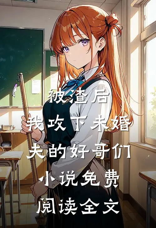 被渣后，我攻下未婚夫的好哥们小说免费阅读全文
