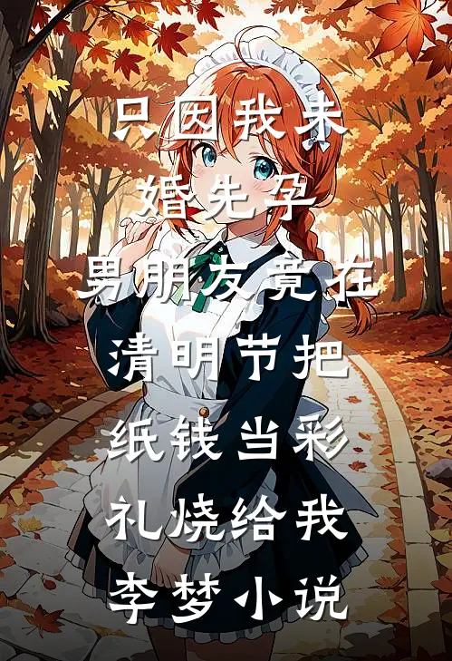 只因我未婚先孕，男朋友竟在清明节把纸钱当彩礼烧给我李梦小说
