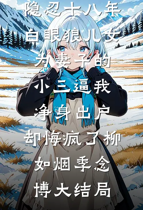 隐忍十八年，白眼狼儿女为妻子的小三逼我净身出户，却悔疯了柳如烟季念博大结局