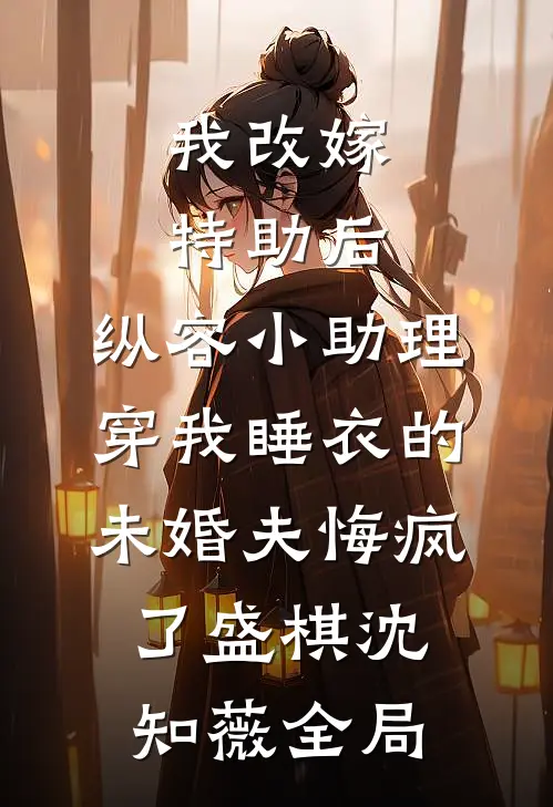我改嫁特助后，纵容小助理穿我睡衣的未婚夫悔疯了盛棋沈知薇全局