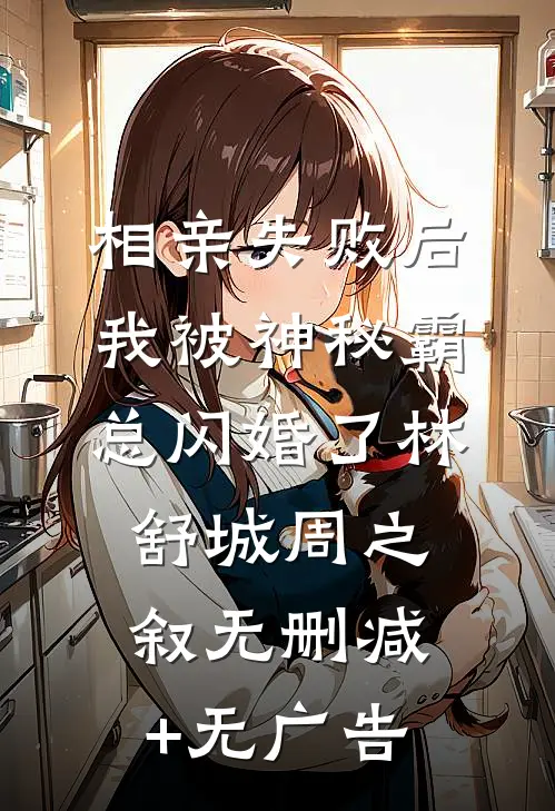 相亲失败后，我被神秘霸总闪婚了林舒城周之叙无删减+无广告