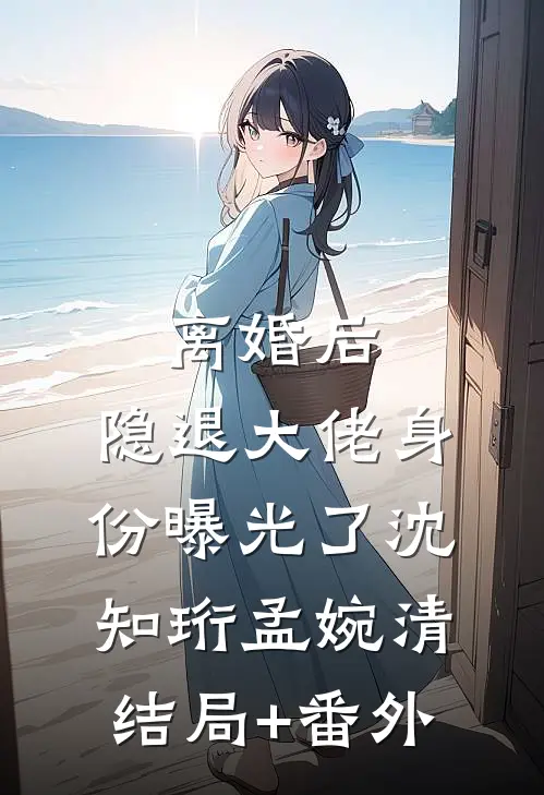 离婚后，隐退大佬身份曝光了沈知珩孟婉清结局+番外
