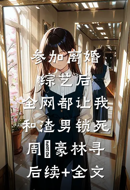 参加离婚综艺后，全网都让我和渣男锁死周璟豪林寻后续+全文
