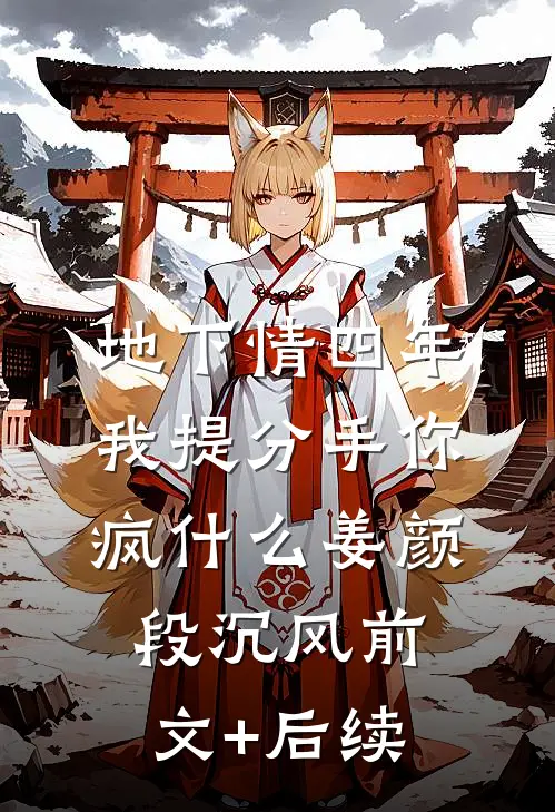 地下情四年，我提分手你疯什么姜颜段沉风前文+后续