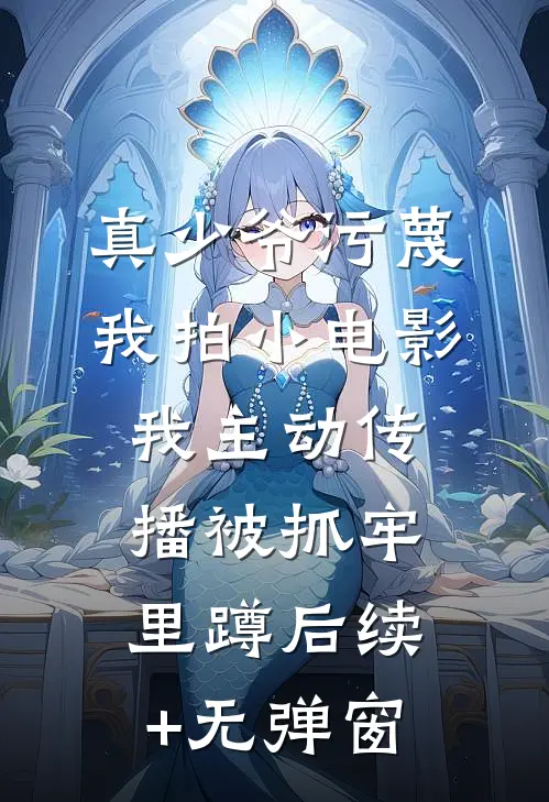 真少爷污蔑我拍小电影，我主动传播被抓牢里蹲后续+无弹窗