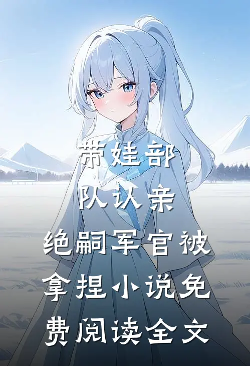 带娃部队认亲，绝嗣军官被拿捏小说免费阅读全文