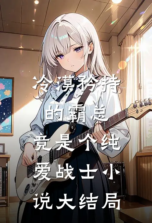 冷漠矜持的霸总，竟是个纯爱战士小说大结局