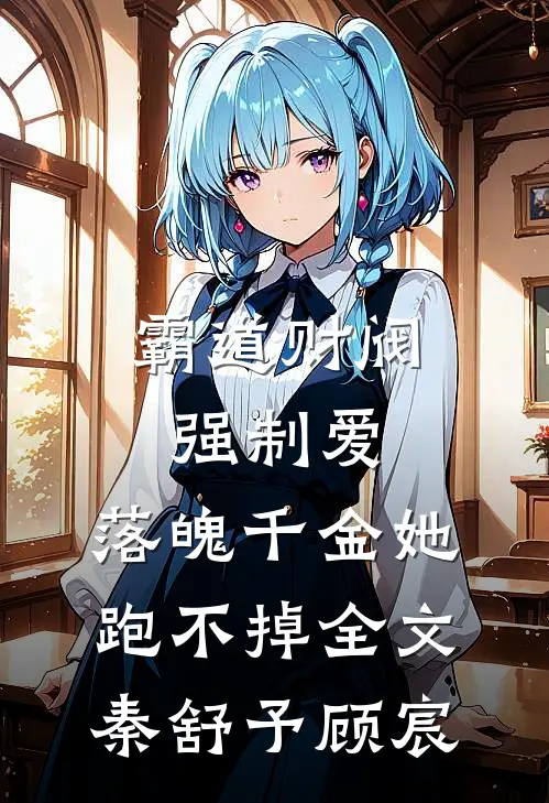 霸道财阀强制爱，落魄千金她跑不掉全文秦舒予顾宸