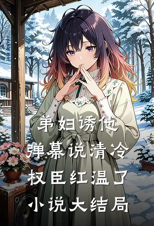 弟妇诱他，弹幕说清冷权臣红温了小说大结局