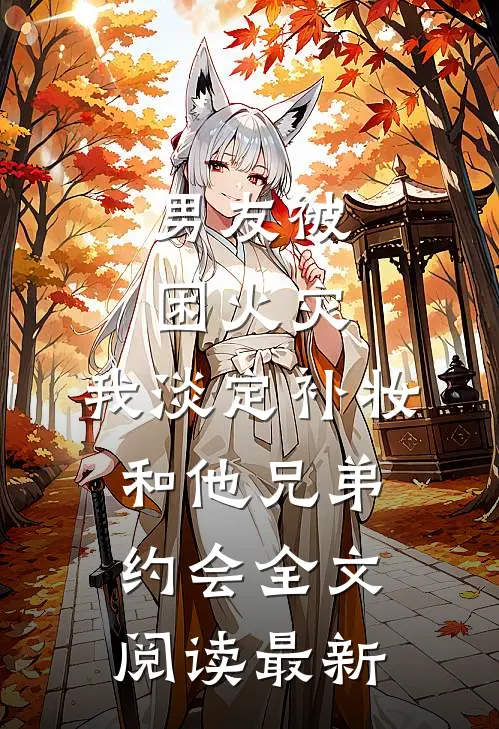 男友被困火灾，我淡定补妆和他兄弟约会全文阅读最新