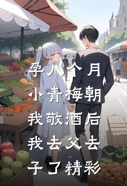孕八个月，小青梅朝我敬酒后我去父去子了精彩